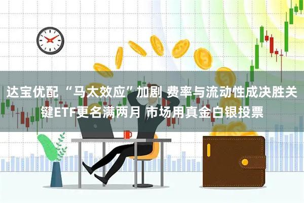达宝优配 “马太效应”加剧 费率与流动性成决胜关键ETF更名满两月 市场用真金白银投票