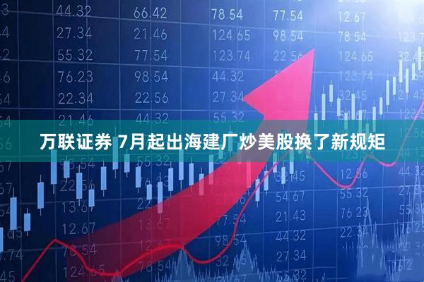 万联证券 7月起出海建厂炒美股换了新规矩