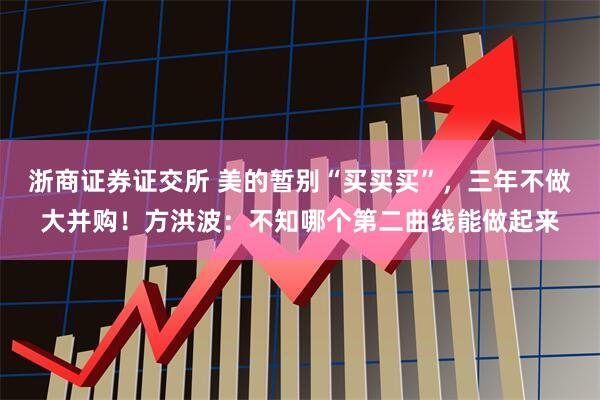 浙商证券证交所 美的暂别“买买买”，三年不做大并购！方洪波：不知哪个第二曲线能做起来