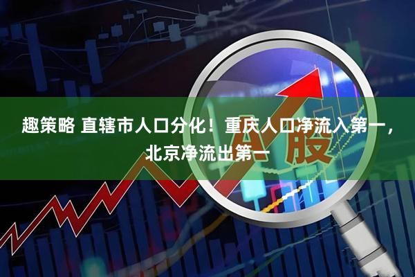 趣策略 直辖市人口分化!重庆人口净流入第一,北京净流出第一