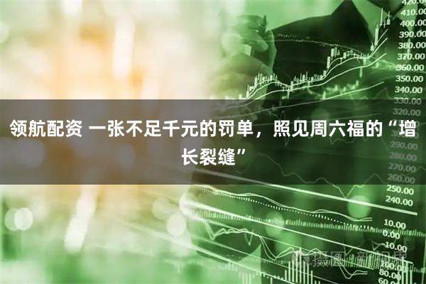 领航配资 一张不足千元的罚单，照见周六福的“增长裂缝”