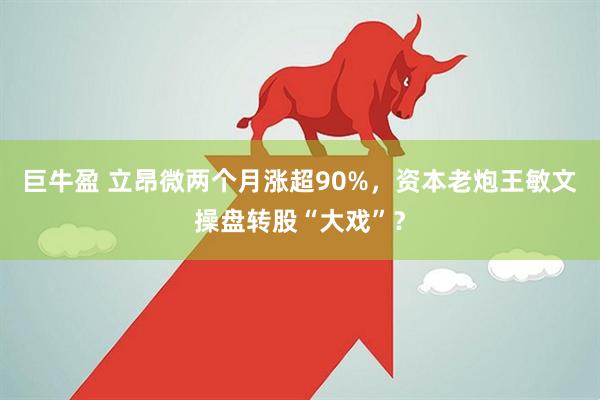 巨牛盈 立昂微两个月涨超90%，资本老炮王敏文操盘转股“大戏”？