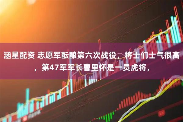 涵星配资 志愿军酝酿第六次战役，将士们士气很高，第47军军长曹里怀是一员虎将，