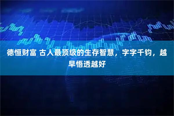 德恒财富 古人最顶级的生存智慧，字字千钧，越早悟透越好