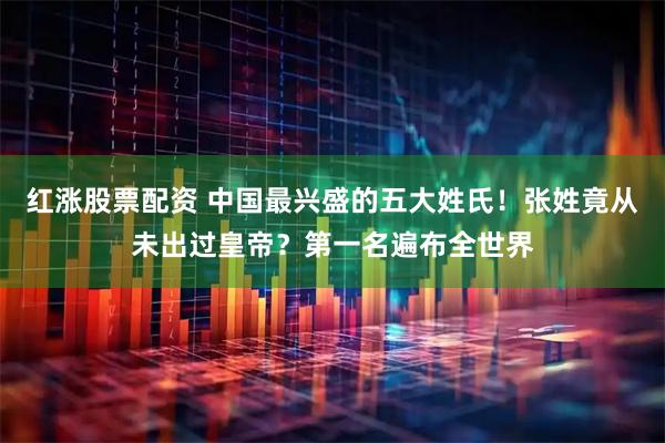 红涨股票配资 中国最兴盛的五大姓氏！张姓竟从未出过皇帝？第一名遍布全世界