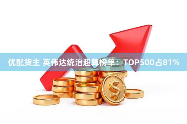 优配货主 英伟达统治超算榜单：TOP500占81%