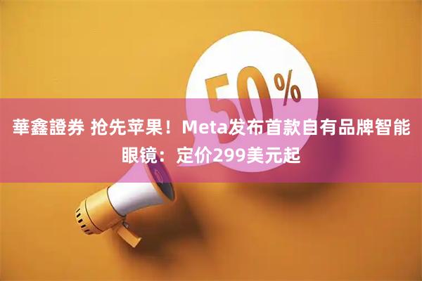 華鑫證券 抢先苹果！Meta发布首款自有品牌智能眼镜：定价299美元起