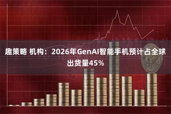 趣策略 机构：2026年GenAI智能手机预计占全球出货量45%