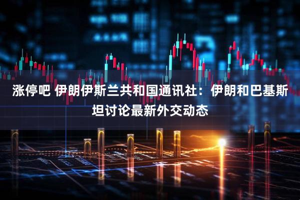 涨停吧 伊朗伊斯兰共和国通讯社：伊朗和巴基斯坦讨论最新外交动态