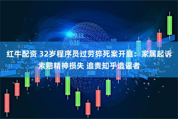 红牛配资 32岁程序员过劳猝死案开庭：家属起诉索赔精神损失 追责知乎造谣者
