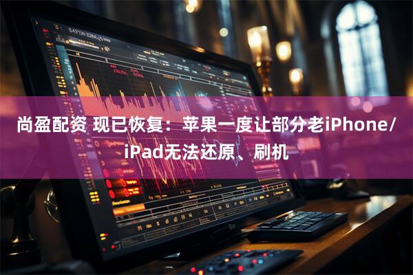 尚盈配资 现已恢复：苹果一度让部分老iPhone/iPad无法还原、刷机