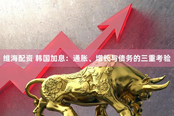维海配资 韩国加息：通胀、增长与债务的三重考验