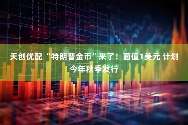 天创优配 “特朗普金币”来了！面值1美元 计划今年秋季发行