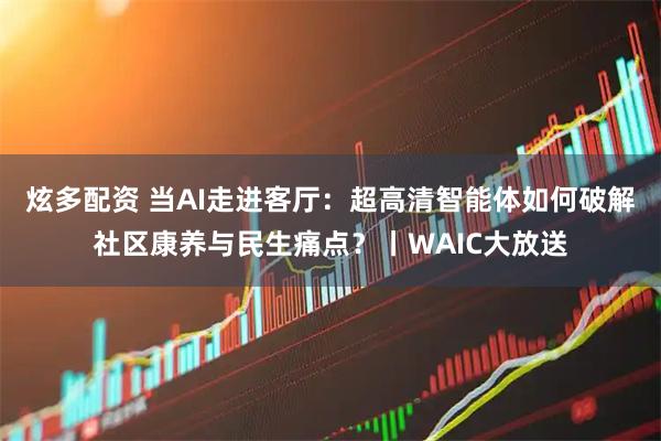 炫多配资 当AI走进客厅：超高清智能体如何破解社区康养与民生痛点？丨WAIC大放送