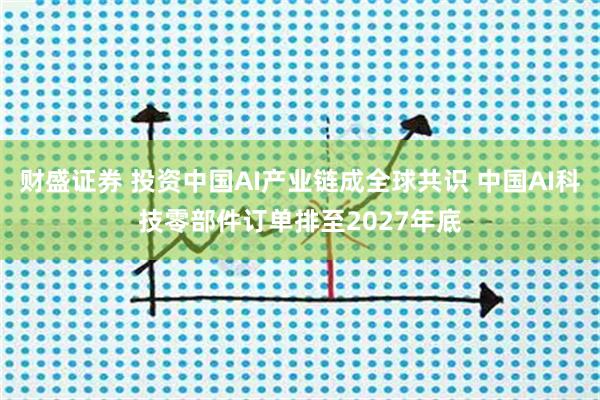 财盛证券 投资中国AI产业链成全球共识 中国AI科技零部件订单排至2027年底