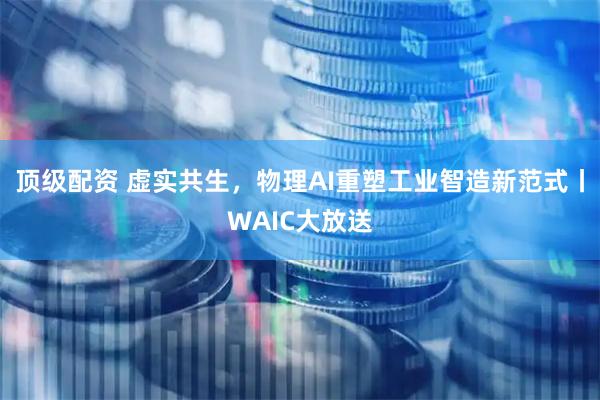 顶级配资 虚实共生，物理AI重塑工业智造新范式丨WAIC大放送