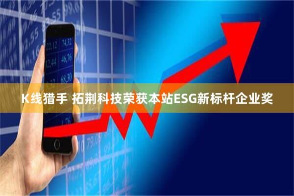 K线猎手 拓荆科技荣获本站ESG新标杆企业奖