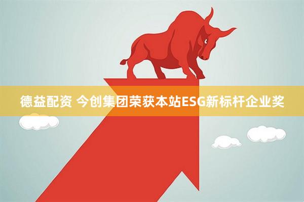 德益配资 今创集团荣获本站ESG新标杆企业奖