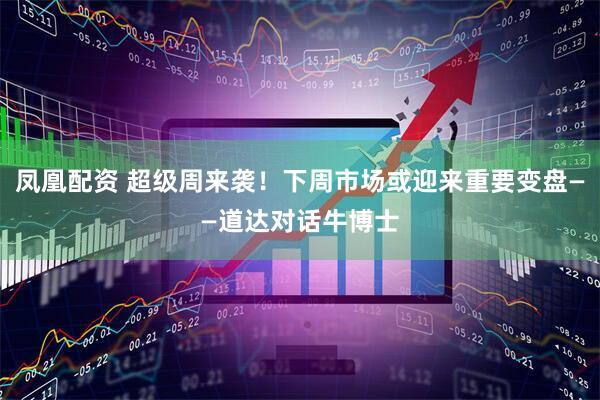 凤凰配资 超级周来袭！下周市场或迎来重要变盘——道达对话牛博士