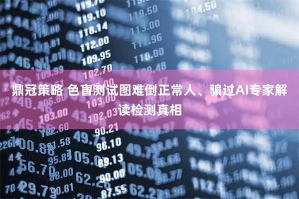 鼎冠策略 色盲测试图难倒正常人、骗过AI专家解读检测真相