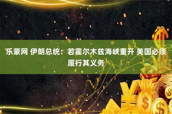 乐蒙网 伊朗总统：若霍尔木兹海峡重开 美国必须履行其义务