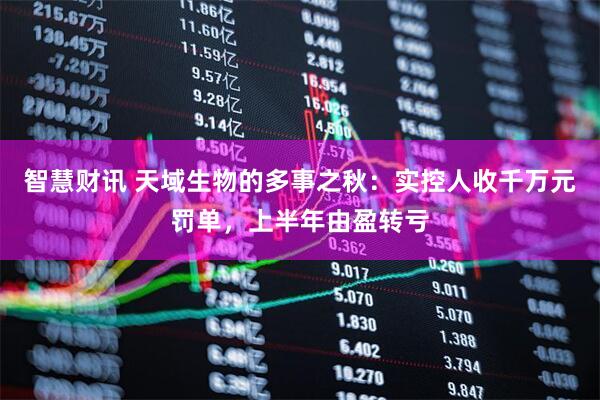 智慧财讯 天域生物的多事之秋：实控人收千万元罚单，上半年由盈转亏