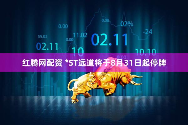 红腾网配资 *ST远道将于8月31日起停牌