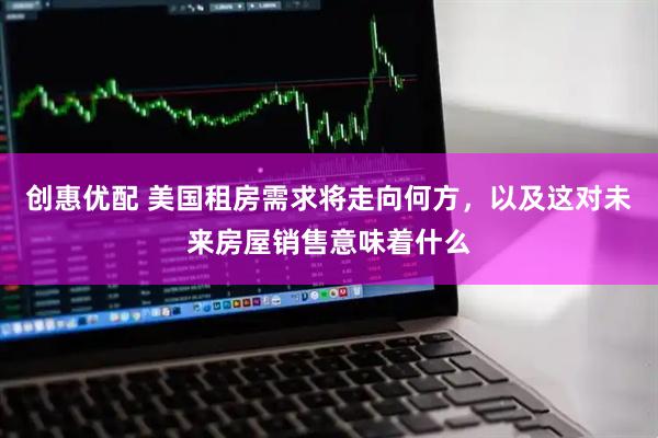 创惠优配 美国租房需求将走向何方，以及这对未来房屋销售意味着什么